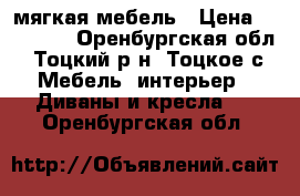 мягкая мебель › Цена ­ 15 000 - Оренбургская обл., Тоцкий р-н, Тоцкое с. Мебель, интерьер » Диваны и кресла   . Оренбургская обл.